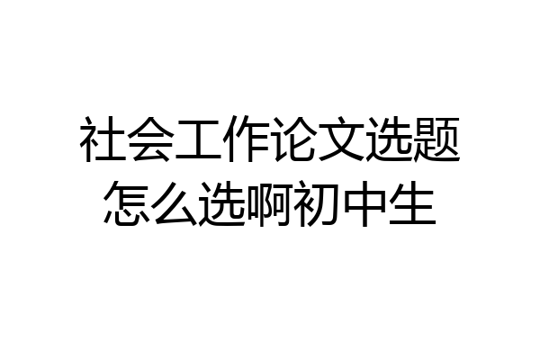 社会工作论文选题怎么选啊初中生