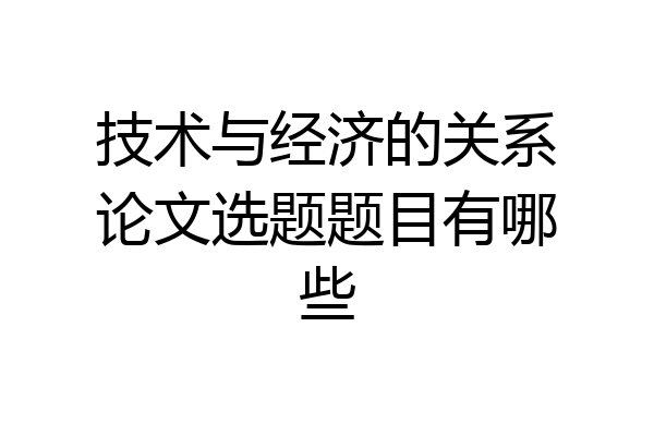 技术与经济的关系论文选题题目有哪些