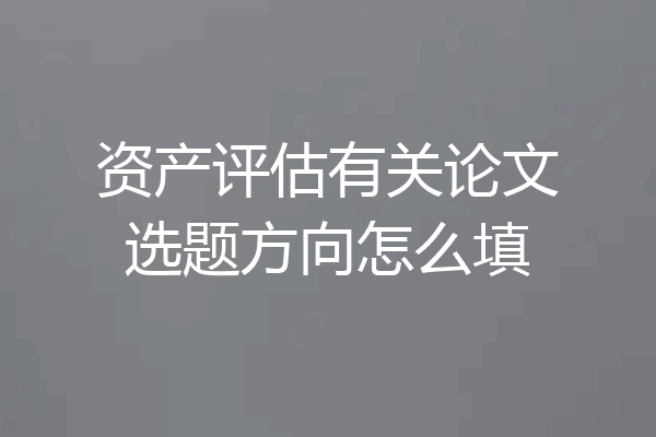 资产评估有关论文选题方向怎么填