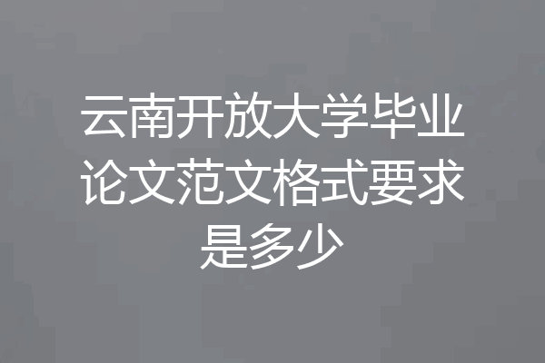 云南开放大学毕业论文范文格式要求是多少