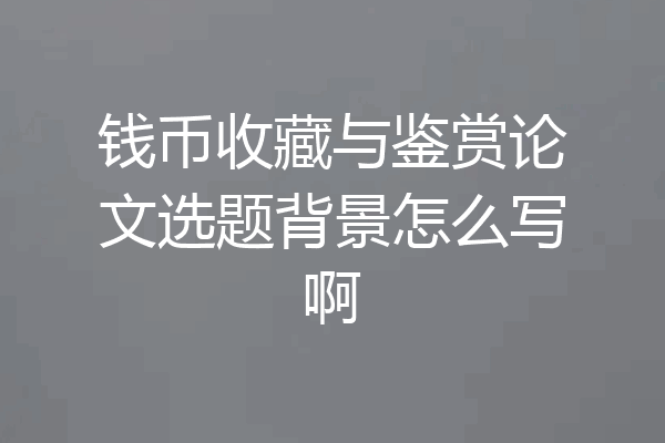 钱币收藏与鉴赏论文选题背景怎么写啊