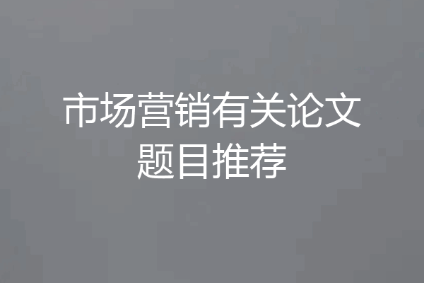 市场营销有关论文题目推荐