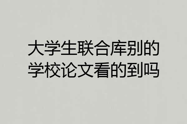大学生联合库别的学校论文看的到吗