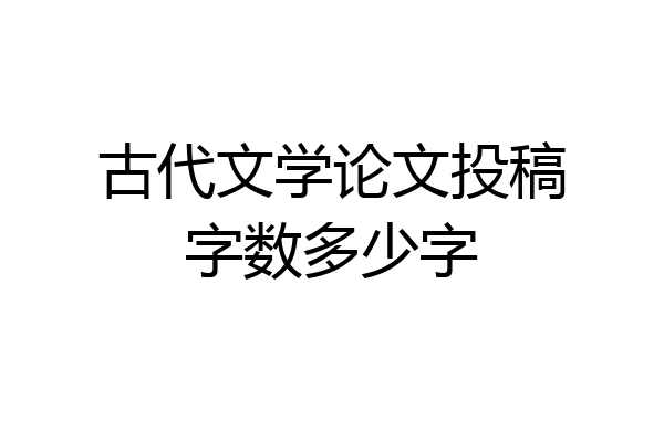 古代文学论文投稿字数多少字