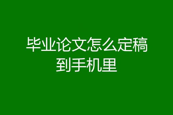毕业论文怎么定稿到手机里