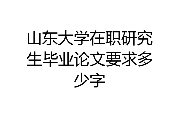 山东大学在职研究生毕业论文要求多少字