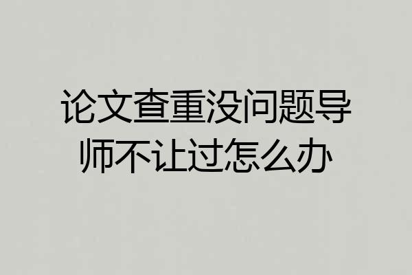 论文查重没问题导师不让过怎么办