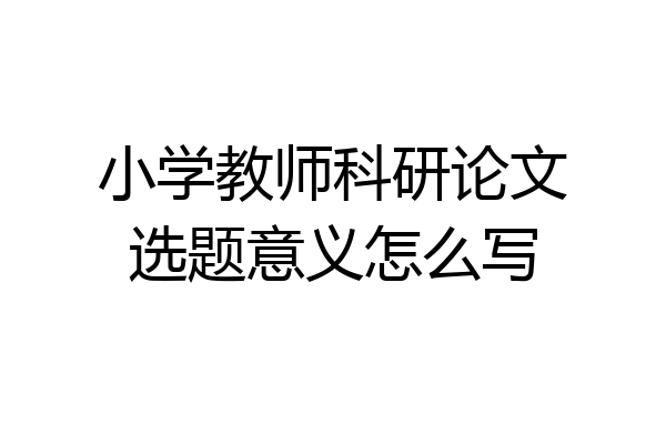 小学教师科研论文选题意义怎么写