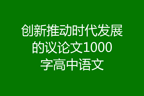 创新推动时代发展的议论文1000字高中语文
