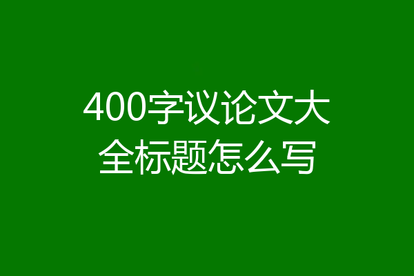 400字议论文大全标题怎么写