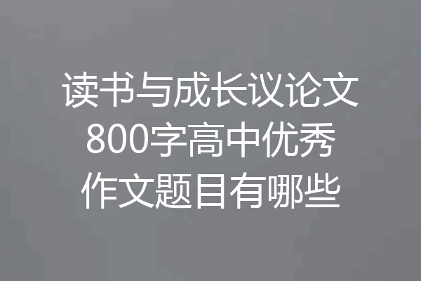 读书与成长议论文800字高中优秀作文题目有哪些