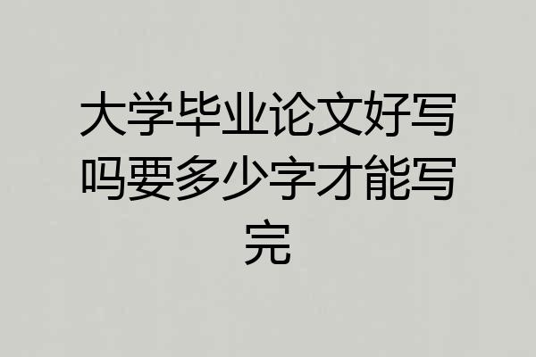大学毕业论文好写吗要多少字才能写完