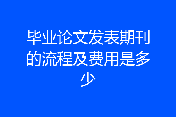 毕业论文发表期刊的流程及费用是多少