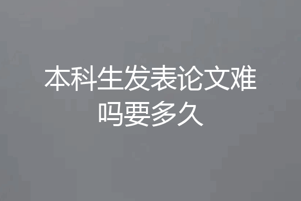 本科生发表论文难吗要多久