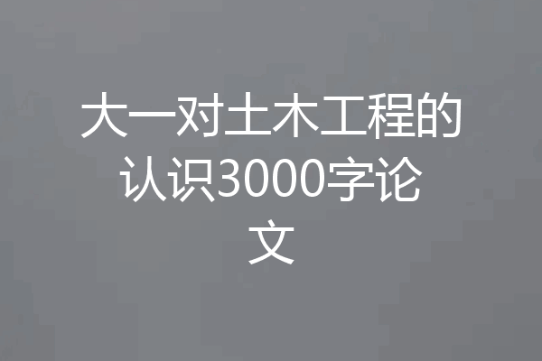 大一对土木工程的认识3000字论文