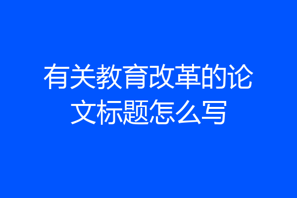有关教育改革的论文标题怎么写