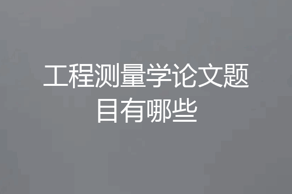 工程测量学论文题目有哪些