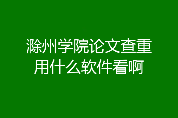 滁州学院论文查重用什么软件看啊