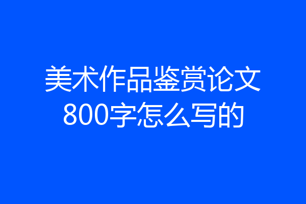 美术作品鉴赏论文800字怎么写的