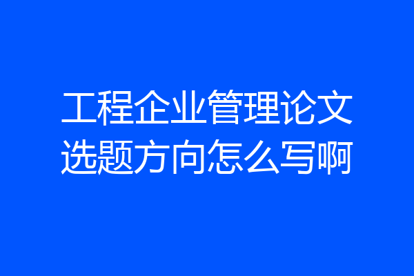 工程企业管理论文选题方向怎么写啊
