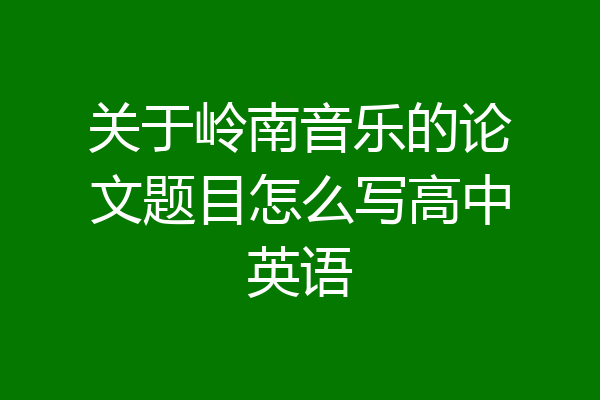 关于岭南音乐的论文题目怎么写高中英语