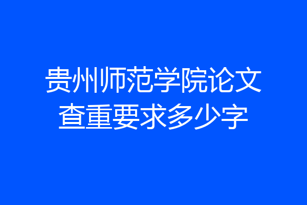 贵州师范学院论文查重要求多少字