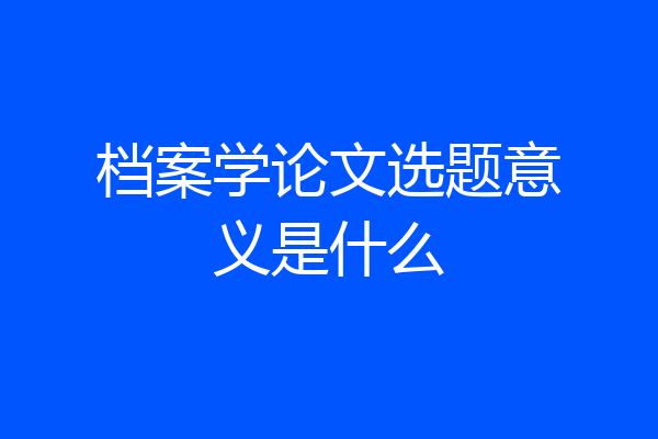 档案学论文选题意义是什么