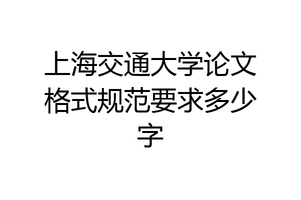 上海交通大学论文格式规范要求多少字