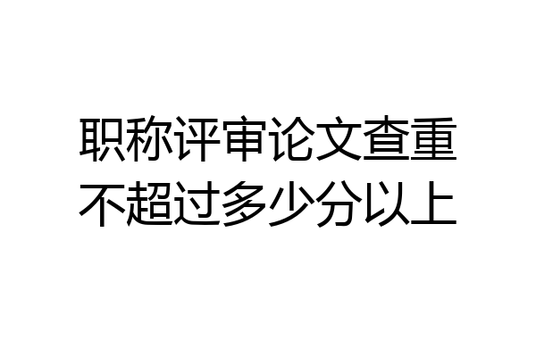 职称评审论文查重不超过多少分以上