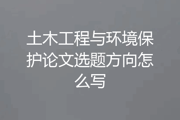 土木工程与环境保护论文选题方向怎么写
