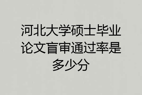 河北大学硕士毕业论文盲审通过率是多少分