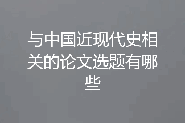 与中国近现代史相关的论文选题有哪些