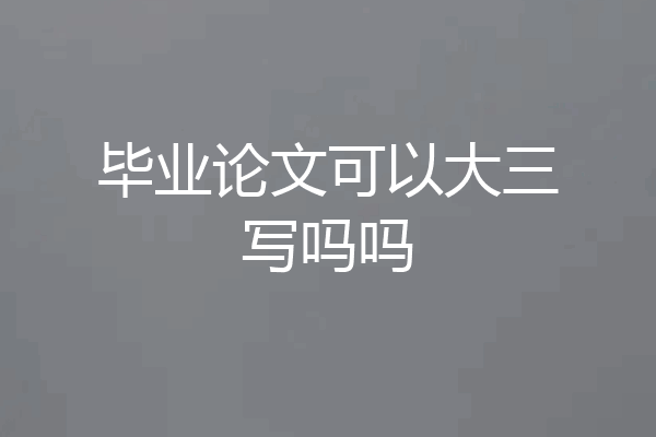 毕业论文可以大三写吗吗
