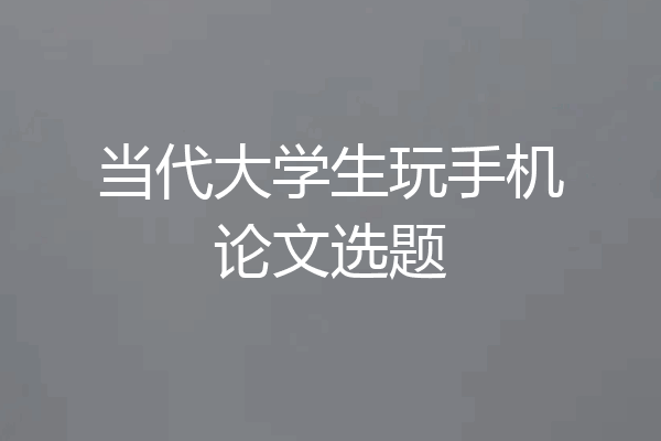 当代大学生玩手机论文选题