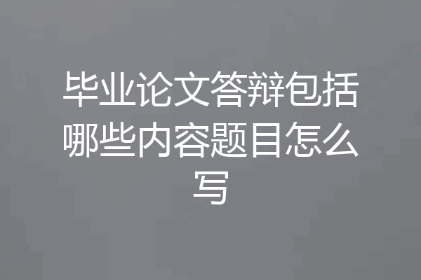 毕业论文答辩包括哪些内容题目怎么写