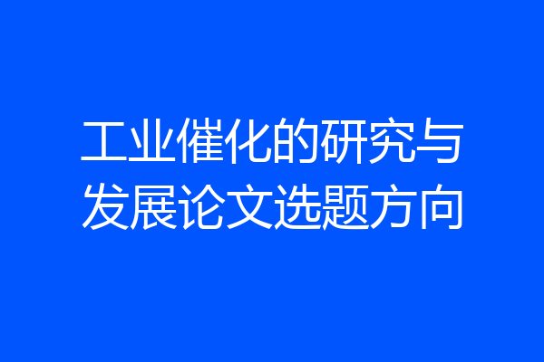 工业催化的研究与发展论文选题方向