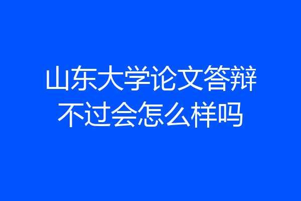 山东大学论文答辩不过会怎么样吗