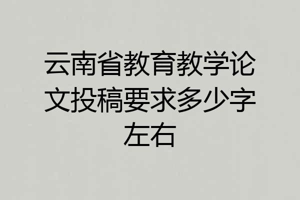 云南省教育教学论文投稿要求多少字左右