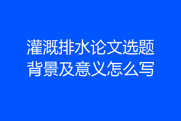 灌溉排水论文选题背景及意义怎么写