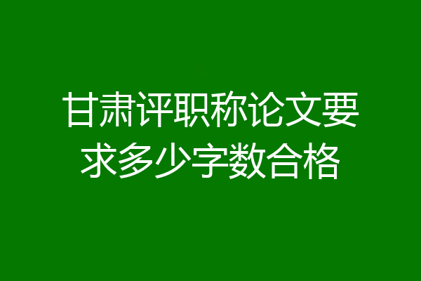 甘肃评职称论文要求多少字数合格
