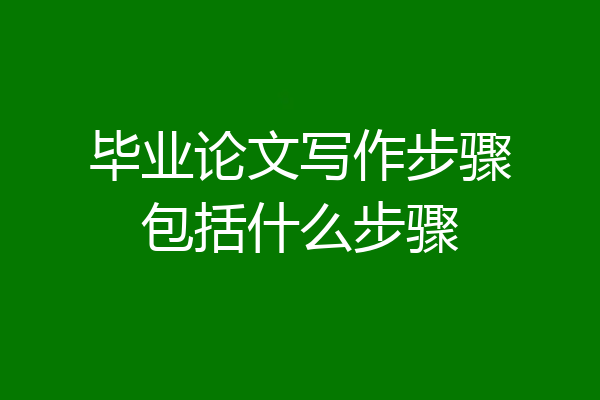 毕业论文写作步骤包括什么步骤