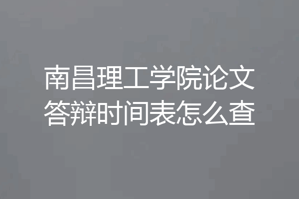 南昌理工学院论文答辩时间表怎么查