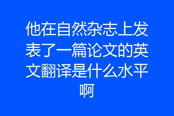 他在自然杂志上发表了一篇论文的英文翻译是什么水平啊