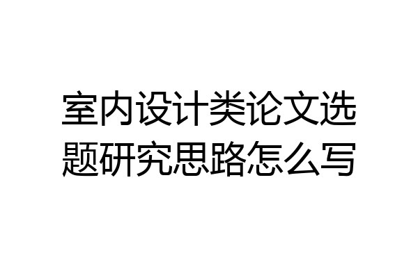 室内设计类论文选题研究思路怎么写