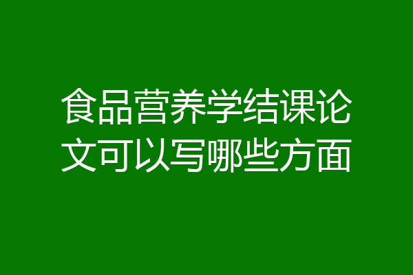 食品营养学结课论文可以写哪些方面