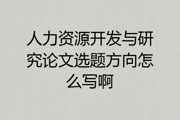 人力资源开发与研究论文选题方向怎么写啊