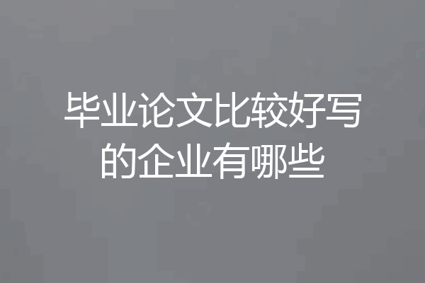 毕业论文比较好写的企业有哪些