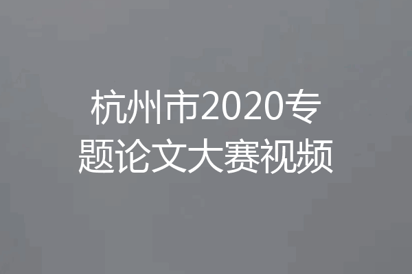 杭州市2020专题论文大赛视频