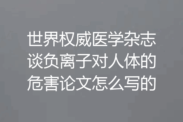 世界权威医学杂志谈负离子对人体的危害论文怎么写的