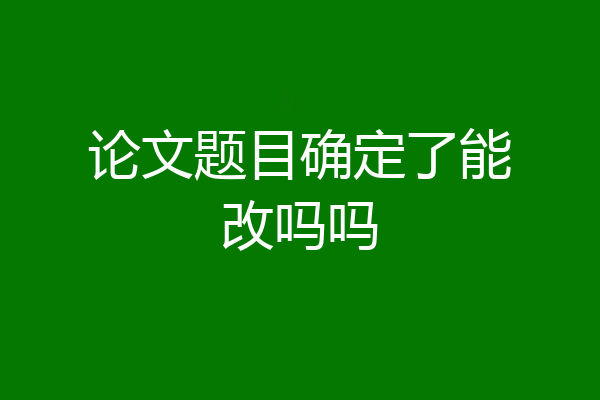 论文题目确定了能改吗吗